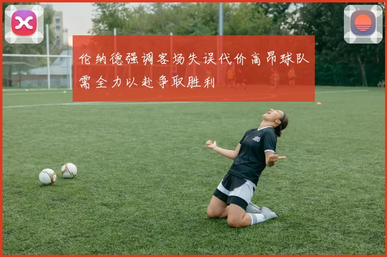 伦纳德强调客场失误代价高昂球队需全力以赴争取胜利
