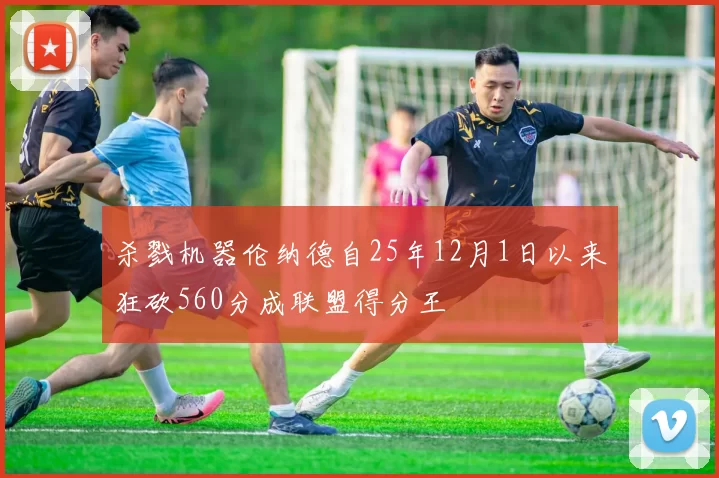 杀戮机器伦纳德自25年12月1日以来狂砍560分成联盟得分王