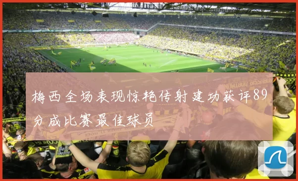 梅西全场表现惊艳传射建功获评89分成比赛最佳球员