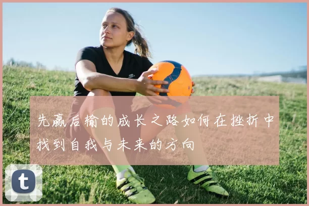 先赢后输的成长之路如何在挫折中找到自我与未来的方向