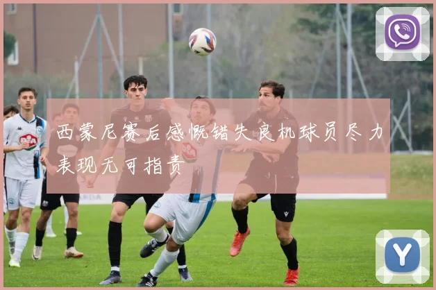 西蒙尼赛后感慨错失良机球员尽力表现无可指责